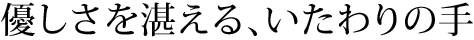 優しさを湛える、いたわりの手